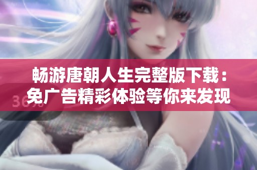 畅游唐朝人生完整版下载：免广告精彩体验等你来发现