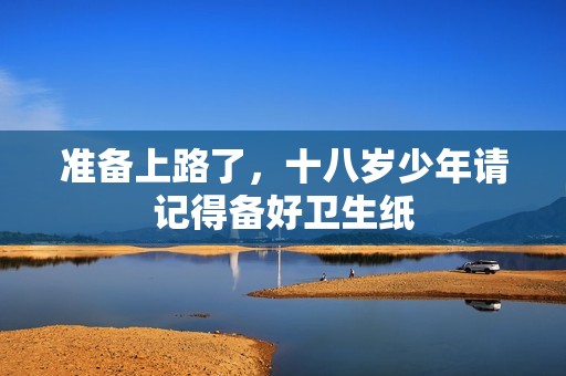 准备上路了，十八岁少年请记得备好卫生纸