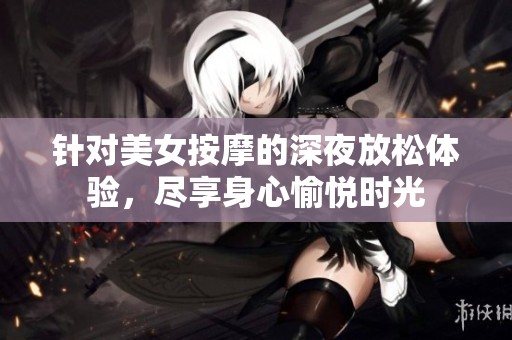 针对美女按摩的深夜放松体验，尽享身心愉悦时光