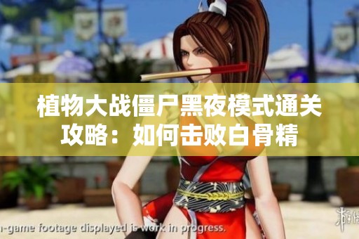 植物大战僵尸黑夜模式通关攻略：如何击败白骨精