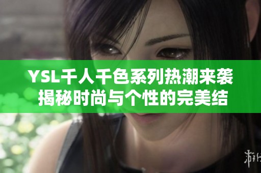 YSL千人千色系列热潮来袭 揭秘时尚与个性的完美结合