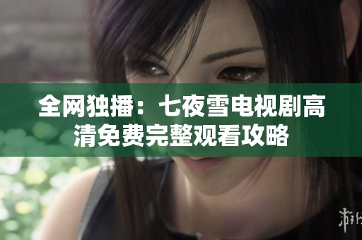 全网独播：七夜雪电视剧高清免费完整观看攻略