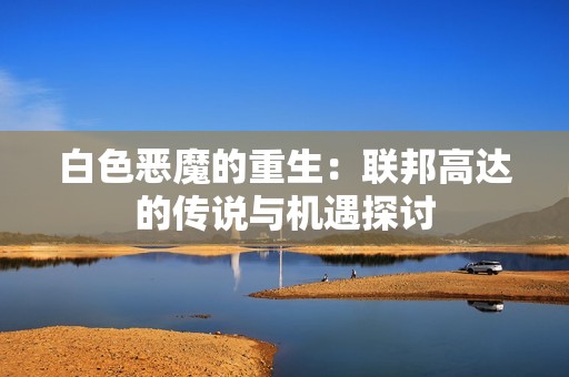 白色恶魔的重生：联邦高达的传说与机遇探讨