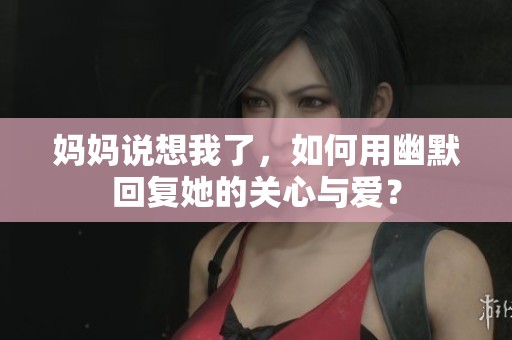 妈妈说想我了，如何用幽默回复她的关心与爱？