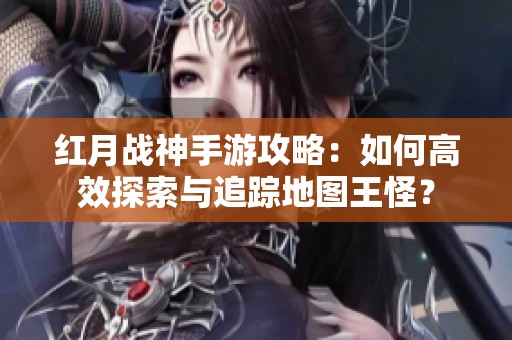 红月战神手游攻略：如何高效探索与追踪地图王怪？