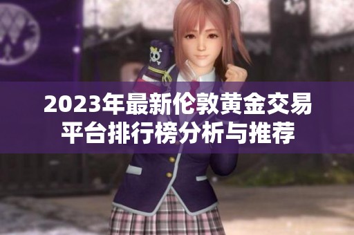 2023年最新伦敦黄金交易平台排行榜分析与推荐