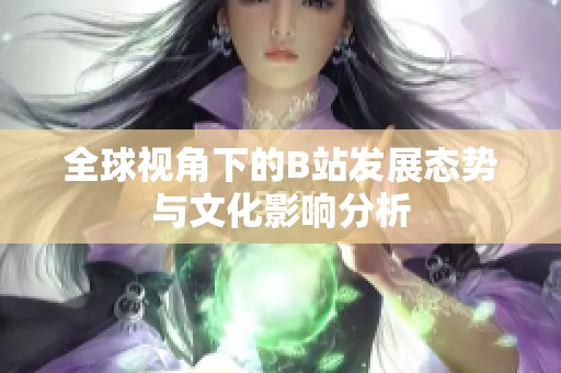 全球视角下的B站发展态势与文化影响分析