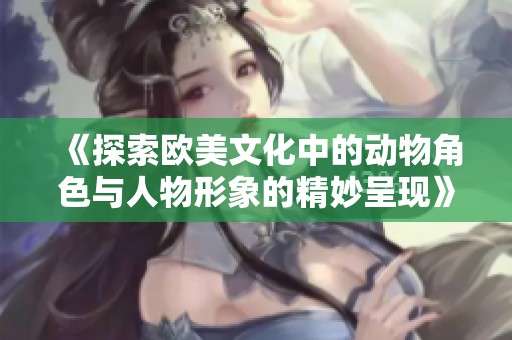 《探索欧美文化中的动物角色与人物形象的精妙呈现》