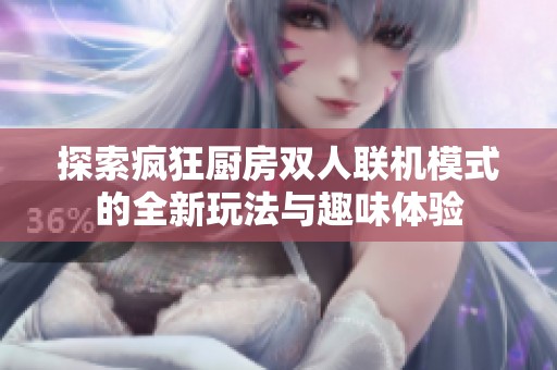探索疯狂厨房双人联机模式的全新玩法与趣味体验