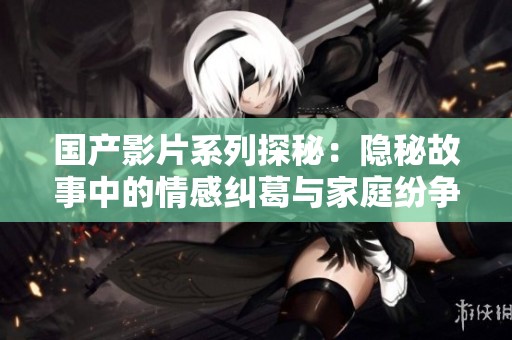 国产影片系列探秘：隐秘故事中的情感纠葛与家庭纷争
