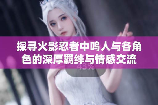 探寻火影忍者中鸣人与各角色的深厚羁绊与情感交流