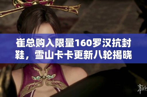 崔总购入限量160罗汉抗封鞋，雪山卡卡更新八轮揭晓真相