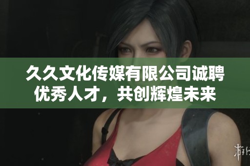 久久文化传媒有限公司诚聘优秀人才，共创辉煌未来