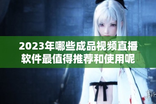 2023年哪些成品视频直播软件最值得推荐和使用呢