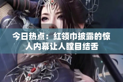 今日热点：红领巾披露的惊人内幕让人瞠目结舌