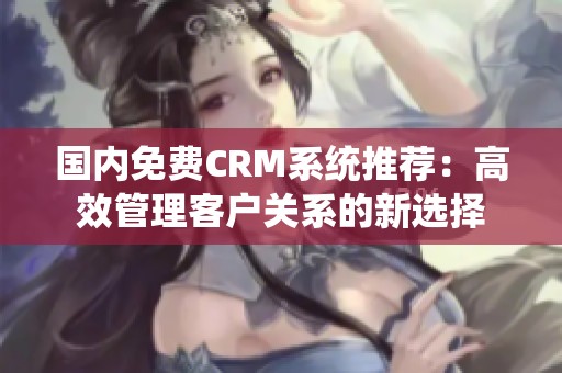 国内免费CRM系统推荐：高效管理客户关系的新选择