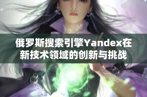 俄罗斯搜索引擎Yandex在新技术领域的创新与挑战