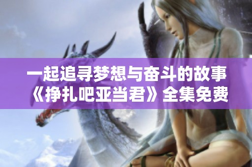 一起追寻梦想与奋斗的故事《挣扎吧亚当君》全集免费观看