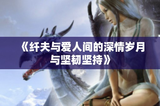 《纤夫与爱人间的深情岁月与坚韧坚持》