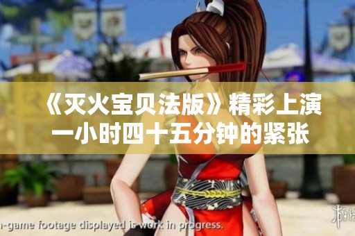 《灭火宝贝法版》精彩上演 一小时四十五分钟的紧张救援之旅