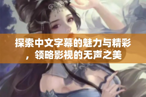 探索中文字幕的魅力与精彩，领略影视的无声之美