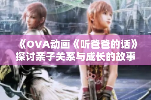 《OVA动画《听爸爸的话》探讨亲子关系与成长的故事》