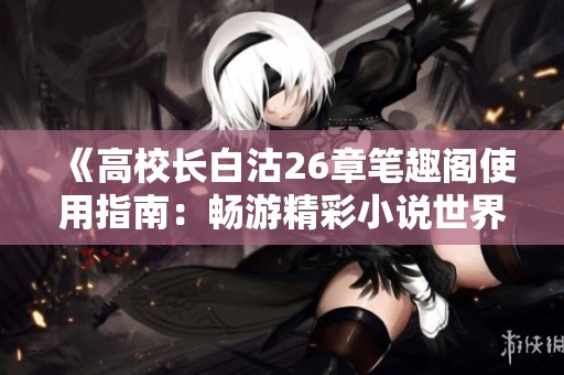 《高校长白沽26章笔趣阁使用指南：畅游精彩小说世界》