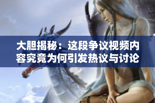 大胆揭秘：这段争议视频内容究竟为何引发热议与讨论
