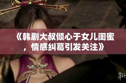 《韩剧大叔倾心于女儿闺蜜，情感纠葛引发关注》