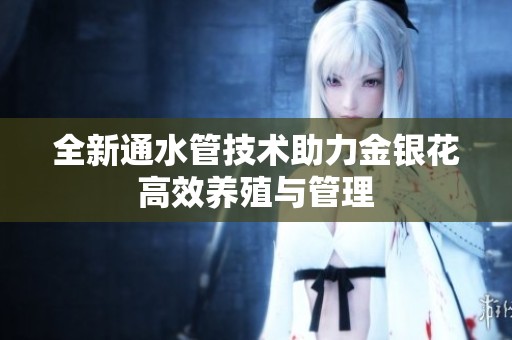 全新通水管技术助力金银花高效养殖与管理