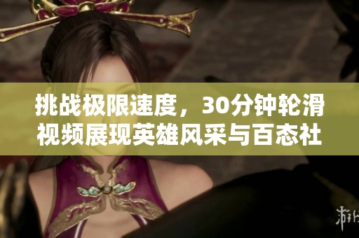 挑战极限速度，30分钟轮滑视频展现英雄风采与百态社会