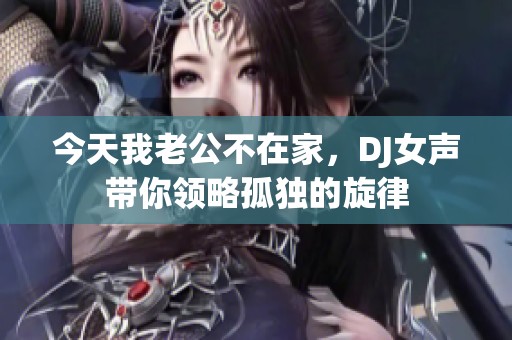 今天我老公不在家，DJ女声带你领略孤独的旋律