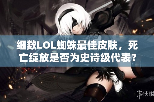 细数LOL蜘蛛最佳皮肤，死亡绽放是否为史诗级代表？