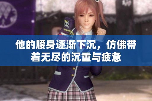 他的腰身逐渐下沉，仿佛带着无尽的沉重与疲惫
