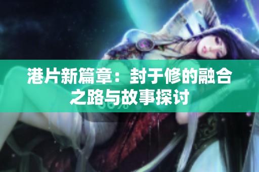 港片新篇章：封于修的融合之路与故事探讨