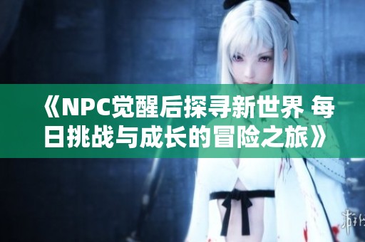 《NPC觉醒后探寻新世界 每日挑战与成长的冒险之旅》