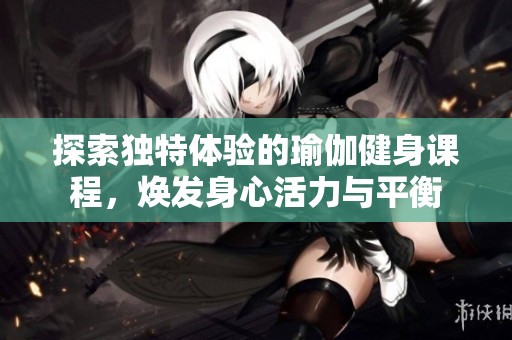 探索独特体验的瑜伽健身课程，焕发身心活力与平衡