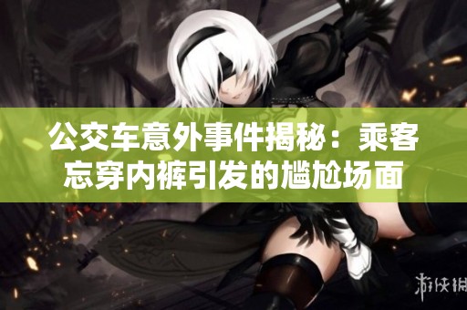 公交车意外事件揭秘：乘客忘穿内裤引发的尴尬场面