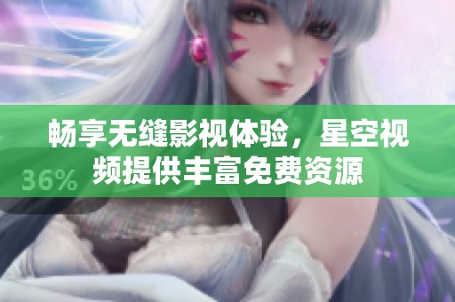 畅享无缝影视体验，星空视频提供丰富免费资源