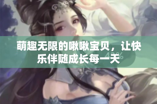 萌趣无限的啾啾宝贝，让快乐伴随成长每一天
