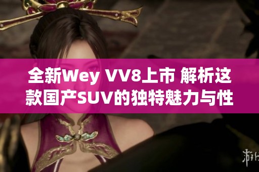 全新Wey VV8上市 解析这款国产SUV的独特魅力与性能表现