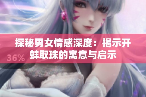 探秘男女情感深度：揭示开蚌取珠的寓意与启示