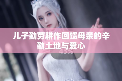 儿子勤劳耕作回馈母亲的辛勤土地与爱心