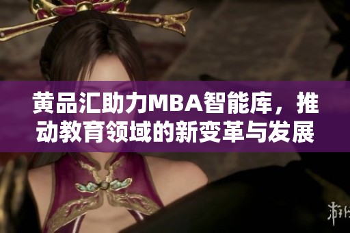 黄品汇助力MBA智能库，推动教育领域的新变革与发展