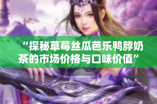 “探秘草莓丝瓜芭乐鸭脖奶茶的市场价格与口味价值”