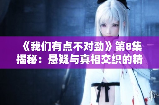 《我们有点不对劲》第8集揭秘：悬疑与真相交织的精彩瞬间