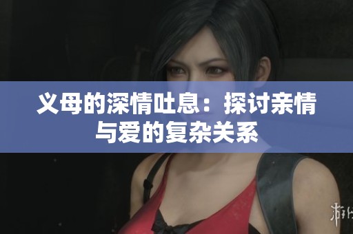 义母的深情吐息：探讨亲情与爱的复杂关系