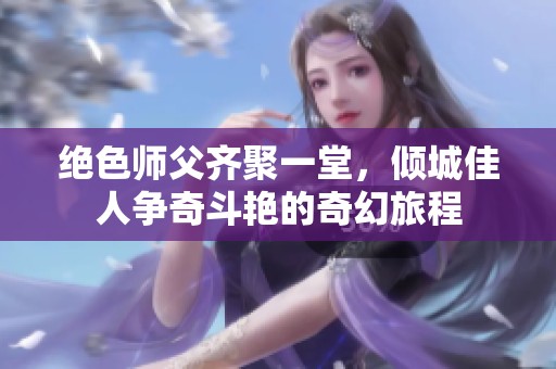 绝色师父齐聚一堂，倾城佳人争奇斗艳的奇幻旅程