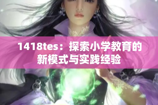 1418tes：探索小学教育的新模式与实践经验