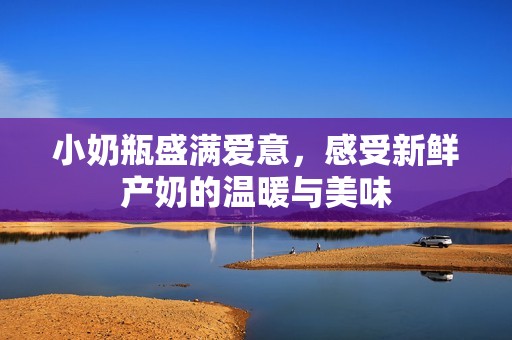 小奶瓶盛满爱意，感受新鲜产奶的温暖与美味